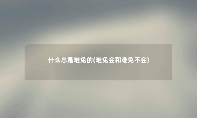 什么总是难免的(难免会和难免不会)