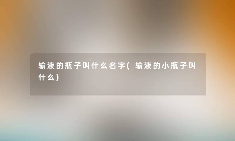 输液的瓶子叫什么名字(输液的小瓶子叫什么)