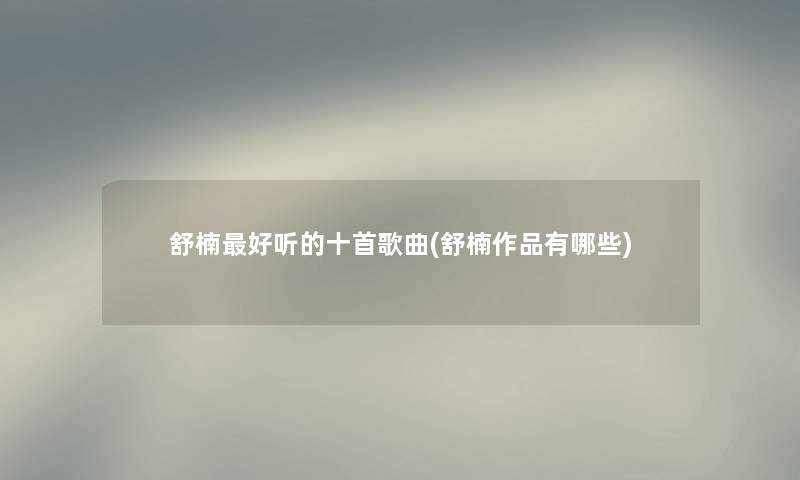 舒楠好听的十首歌曲(舒楠作品有哪些)