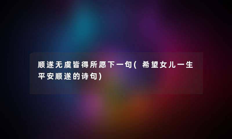 顺遂无虞皆得所愿下一句(我想女儿一生平安顺遂的诗句)