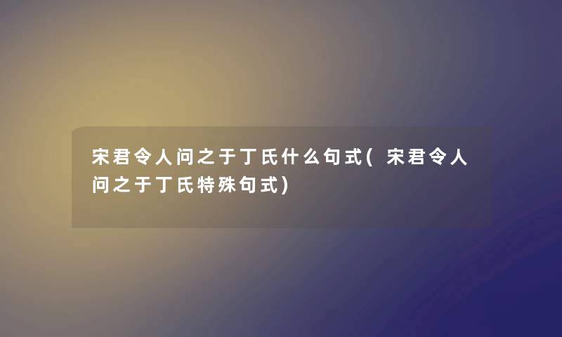 宋君令人问之于丁氏什么句式(宋君令人问之于丁氏特殊句式)