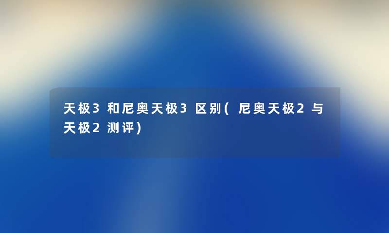 天极3和尼奥天极3区别(尼奥天极2与天极2测评)