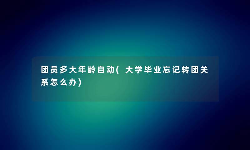 团员多大年龄自动(大学毕业忘记转团关系怎么办)