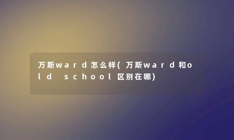 万斯ward怎么样(万斯ward和old school区别在哪)