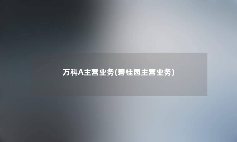 万科A主营业务(碧桂园主营业务)