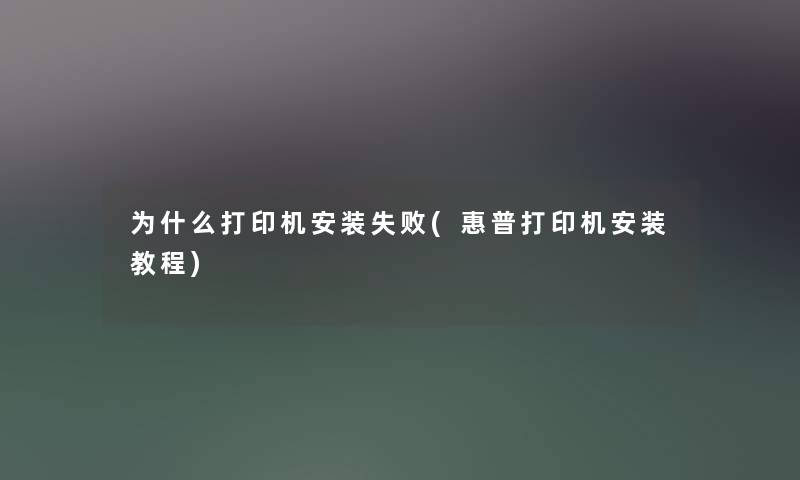 为什么打印机安装失败(惠普打印机安装教程)