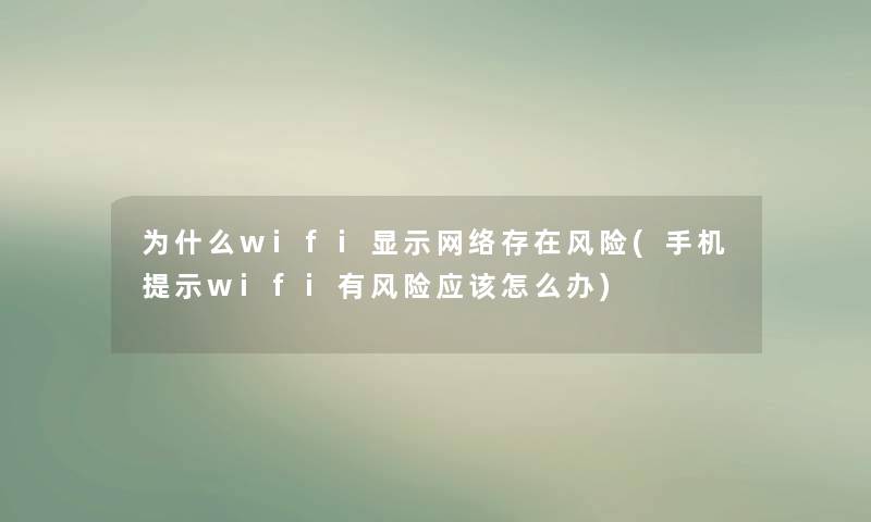 为什么wifi显示网络存在风险(手机提示wifi有风险应该怎么办)