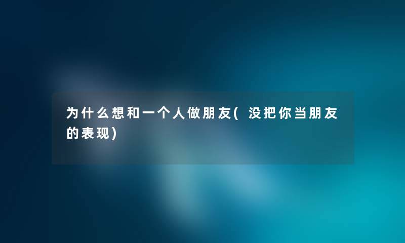 为什么想和一个人做朋友(没把你当朋友的表现)