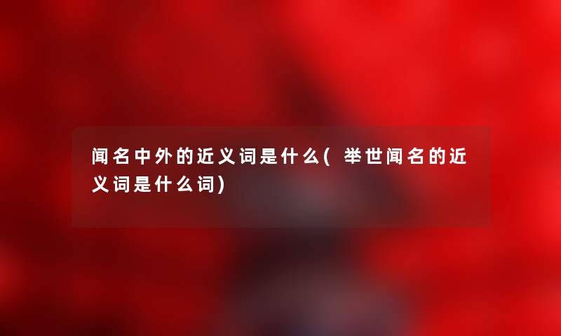 闻名中外的近义词是什么(举世闻名的近义词是什么词)