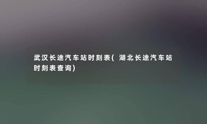 武汉长途汽车站时刻表(湖北长途汽车站时刻表查阅)