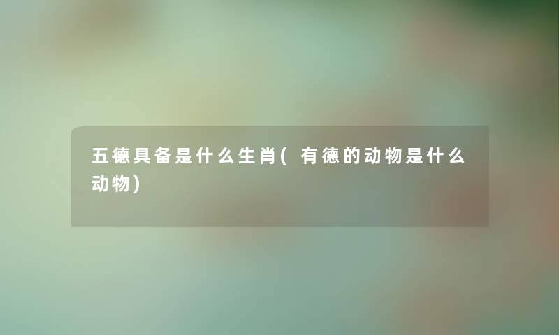 五德具备是什么生肖(有德的动物是什么动物)