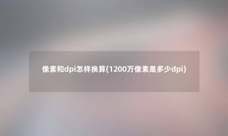 像素和dpi怎样换算(1200万像素是多少dpi)