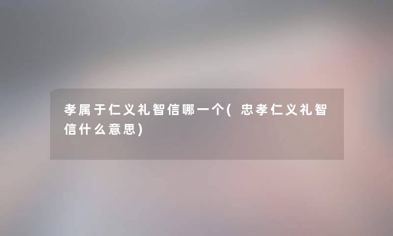 孝属于仁义礼智信哪一个(忠孝仁义礼智信什么意思)