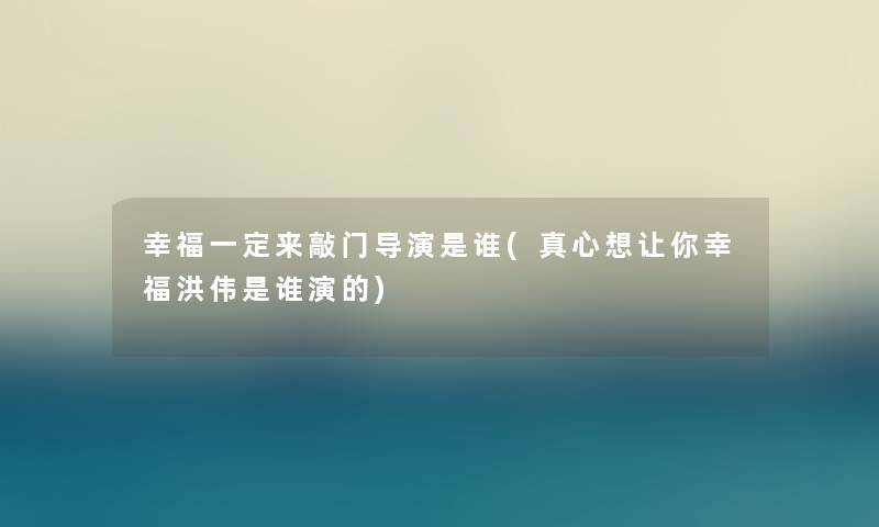 幸福一定来敲门导演是谁(真心想让你幸福洪伟是谁演的)