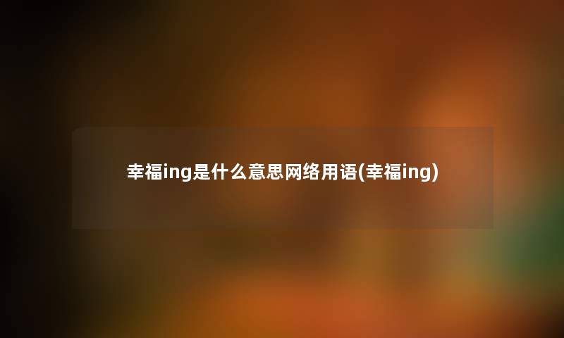 幸福ing是什么意思网络用语(幸福ing)