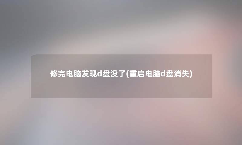 修完电脑发现d盘没了(重启电脑d盘消失)