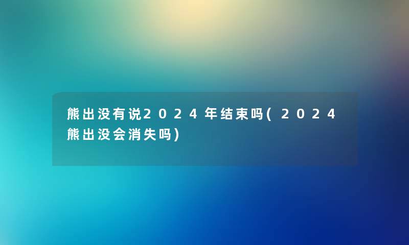 熊出没有说2024年结束吗(2024熊出没会消失吗)