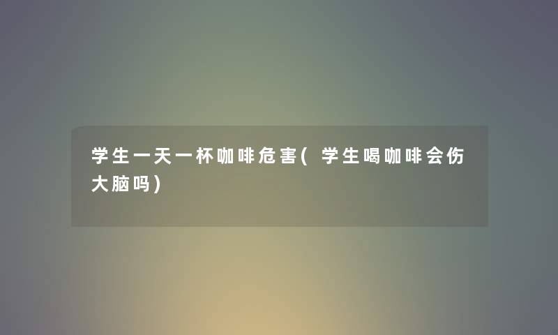 学生一天一杯咖啡危害(学生喝咖啡会伤大脑吗)