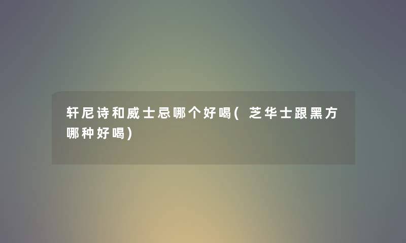 轩尼诗和威士忌哪个好喝(芝华士跟黑方哪种好喝)