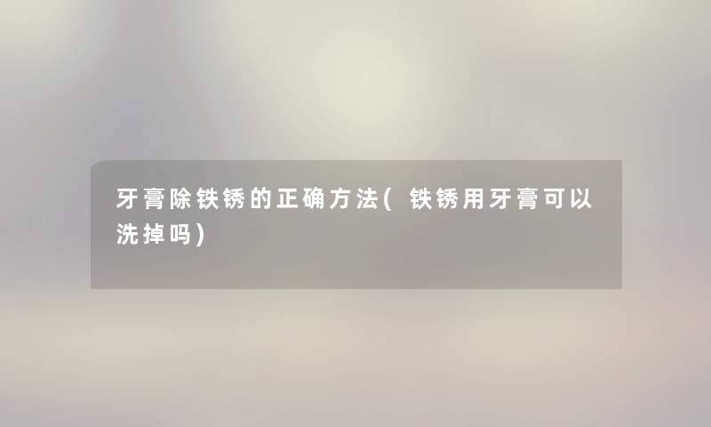 牙膏除铁锈的正确方法(铁锈用牙膏可以洗掉吗)