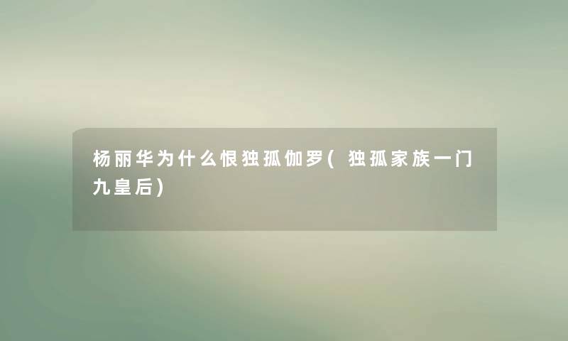 杨丽华为什么恨独孤伽罗(独孤家族一门九皇后)