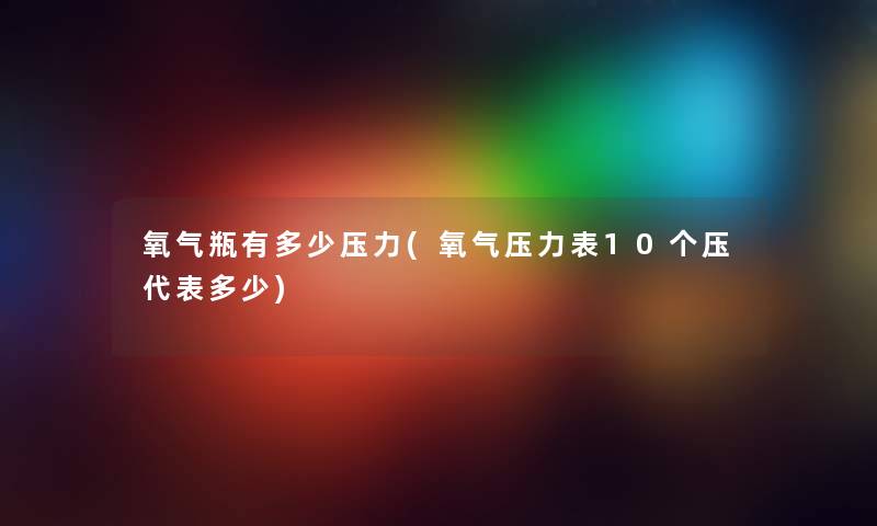 氧气瓶有多少压力(氧气压力表10个压代表多少)