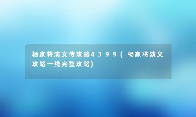 杨家将演义传攻略4399(杨家将演义攻略一线完整攻略)