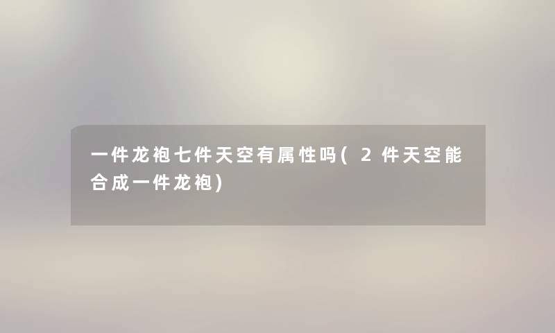 一件龙袍七件天空有属性吗(2件天空能合成一件龙袍)