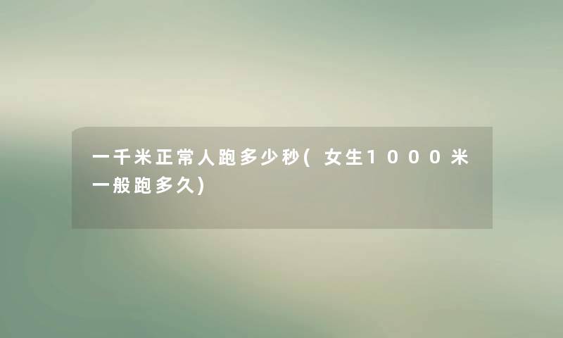 一千米正常人跑多少秒(女生1000米一般跑多久)