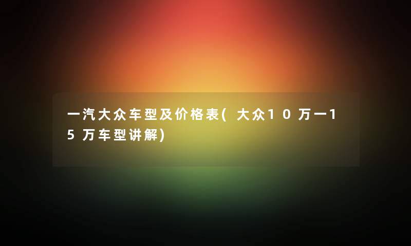 一汽大众车型及价格表(大众10万一15万车型讲解)