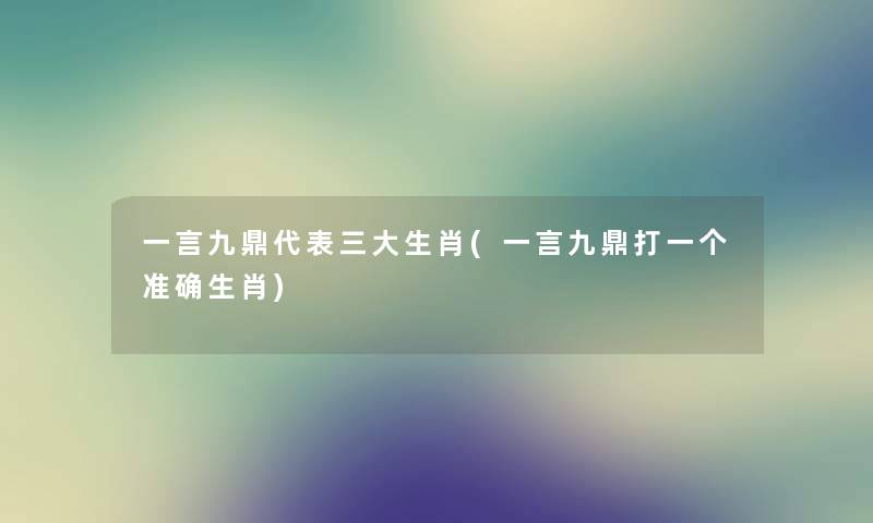 一言九鼎代表三大生肖(一言九鼎打一个准确生肖)