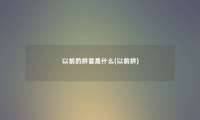 以前的拼音是什么(以前拼)