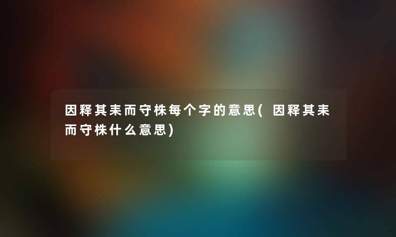 因释其耒而守株每个字的意思(因释其耒而守株什么意思)