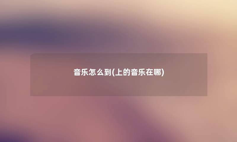 音乐怎么到(上的音乐在哪)