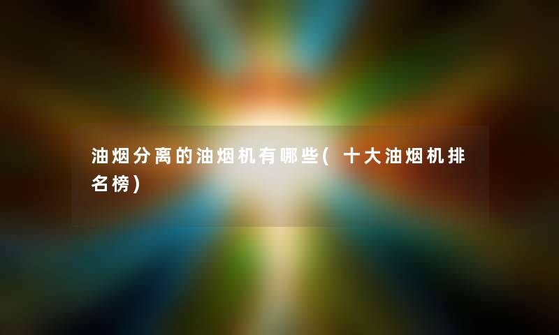 油烟分离的油烟机有哪些(一些油烟机推荐榜)