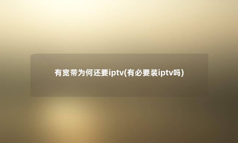 有宽带为何还要iptv(有必要装iptv吗)