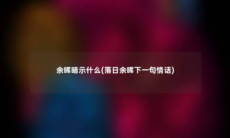 余晖暗示什么(落日余晖下一句情话)