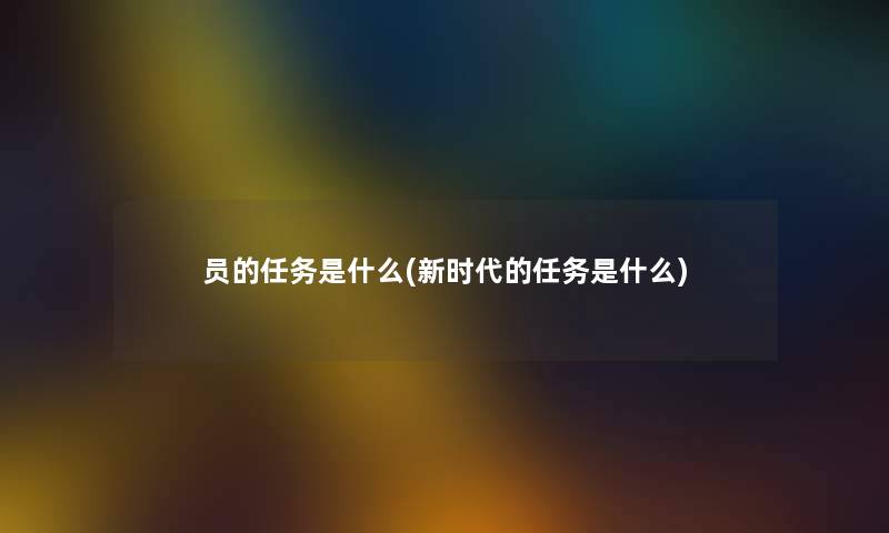 员的任务是什么(新时代的任务是什么)