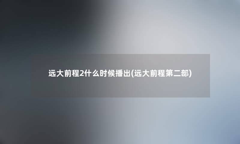 远大前程2什么时候播出(远大前程第二部)