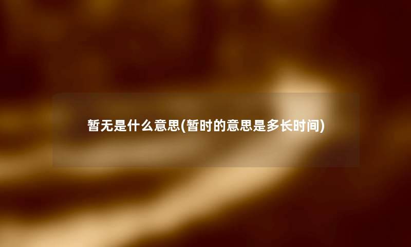 暂无是什么意思(暂时的意思是多长时间)