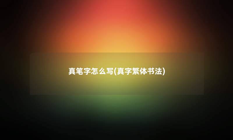 真笔字怎么写(真字繁体书法)