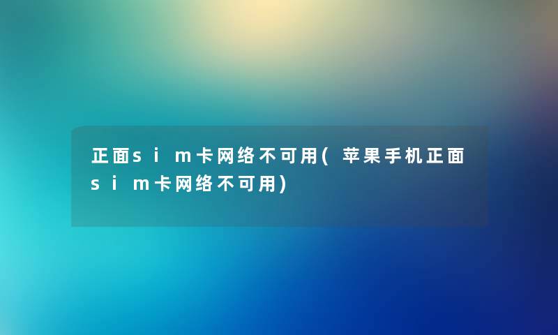 正面sim卡网络不可用(苹果手机正面sim卡网络不可用)