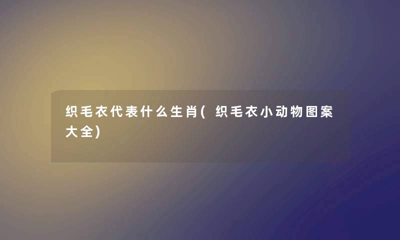 织毛衣代表什么生肖(织毛衣小动物图案大全)