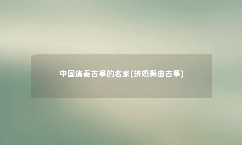 中国演奏古筝的名家(挤奶舞曲古筝)