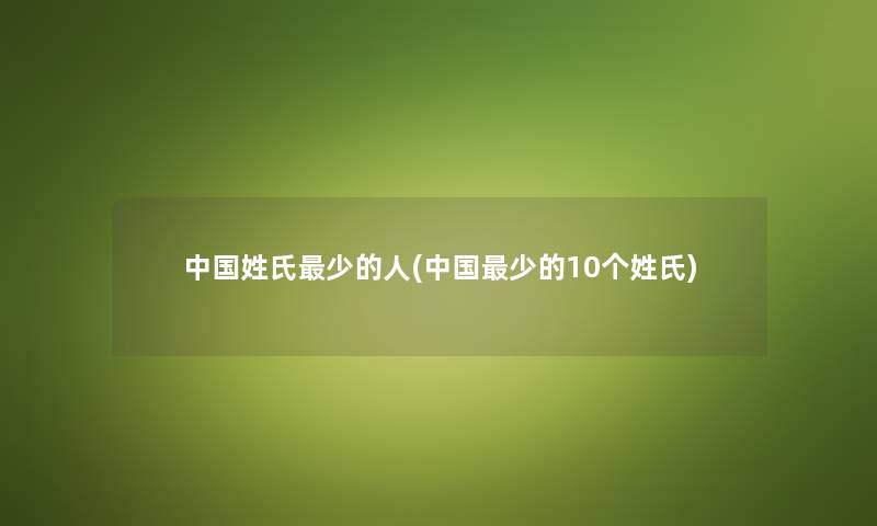 中国姓氏少的人(中国少的10个姓氏)