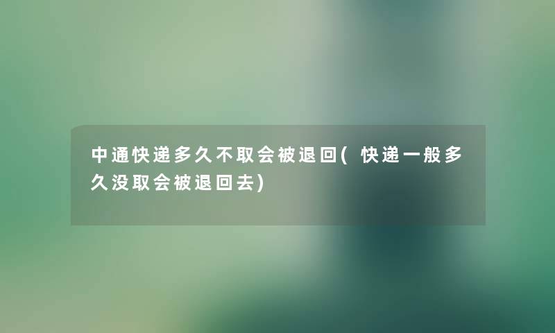 中通快递多久不取会被退回(快递一般多久没取会被退回去)