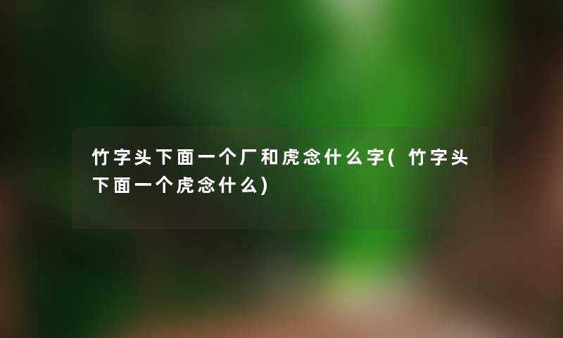 竹字头下面一个厂和虎念什么字(竹字头下面一个虎念什么)