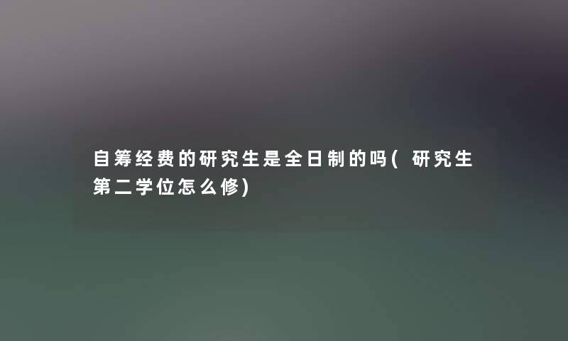 自筹经费的研究生是全日制的吗(研究生第二学位怎么修)