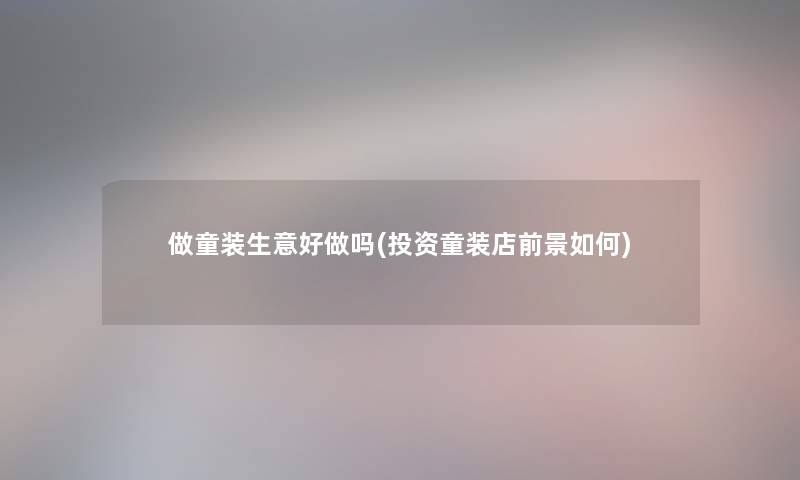 做童装生意好做吗(投资童装店前景如何)