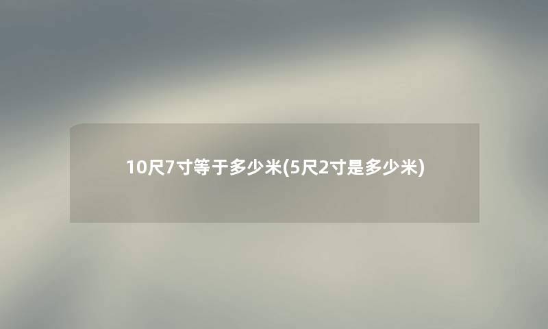 10尺7寸等于多少米(5尺2寸是多少米)